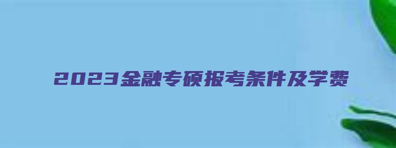 2023金融专硕报考条件及学费