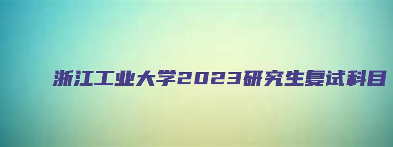 浙江工业大学2023研究生复试科目