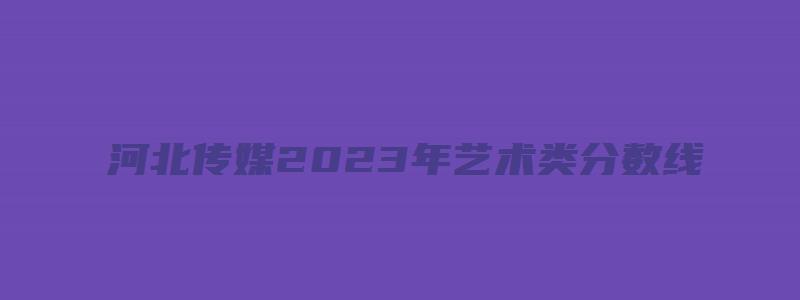 河北传媒2023年艺术类分数线