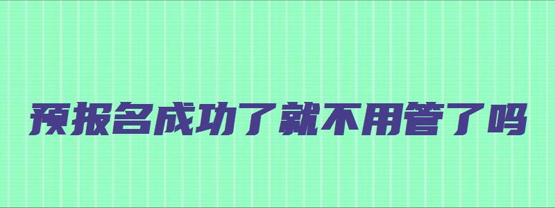 预报名成功了就不用管了吗