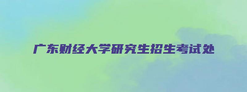 广东财经大学研究生招生考试处