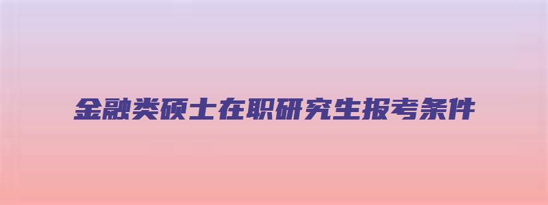 金融类硕士在职研究生报考条件