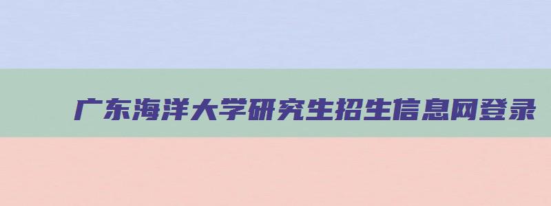 广东海洋大学研究生招生信息网登录