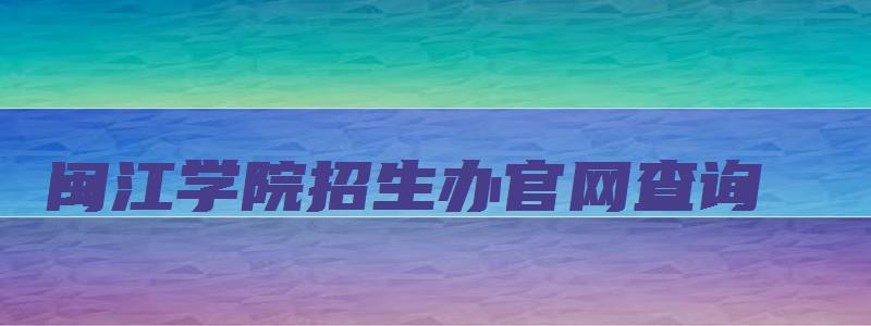 闽江学院招生办官网查询