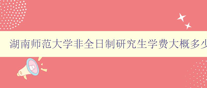 湖南师范大学非全日制研究生学费大概多少一年