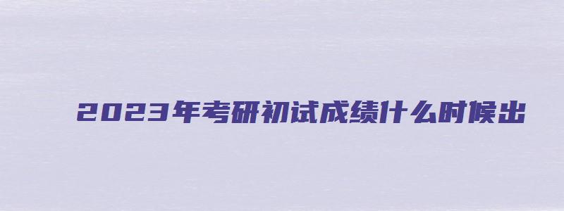 2023年考研初试成绩什么时候出