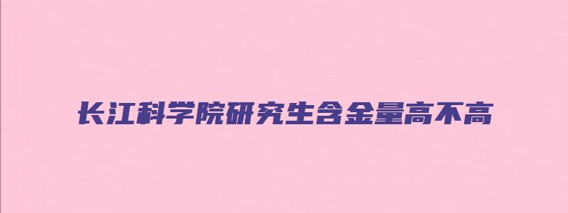 长江科学院研究生含金量高不高