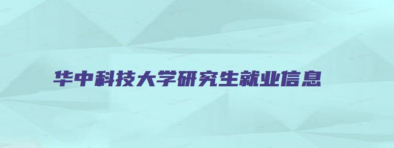 华中科技大学研究生就业信息