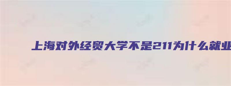 上海对外经贸大学不是211为什么就业好