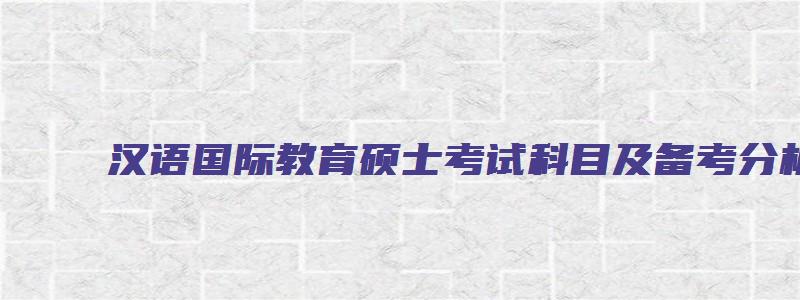 汉语国际教育硕士考试科目及备考分析表