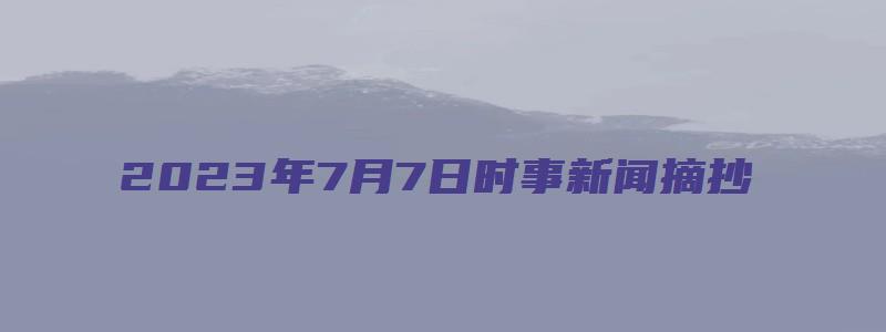 2023年7月7日时事新闻摘抄