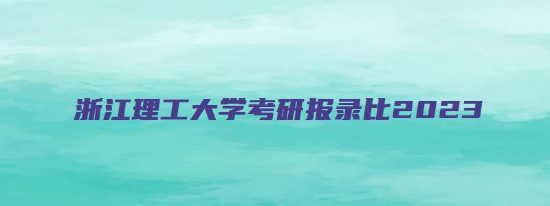 浙江理工大学考研报录比2023