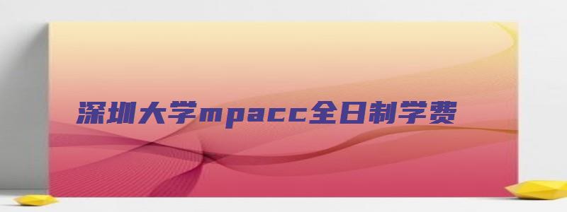 深圳大学mpacc全日制学费