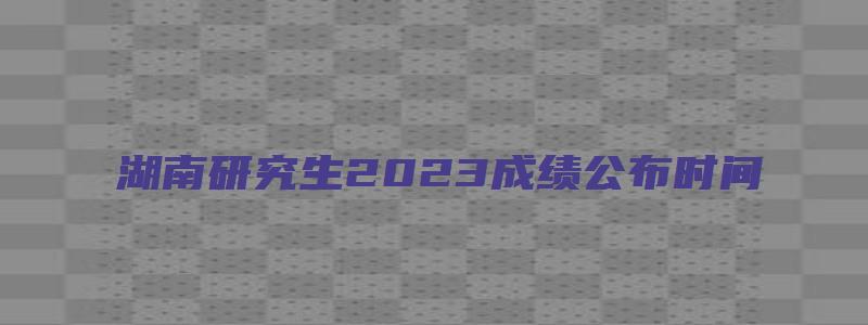 湖南研究生2023成绩公布时间