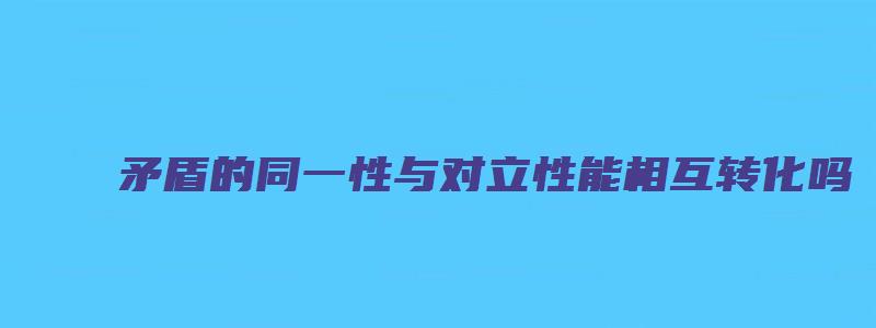 矛盾的同一性与对立性能相互转化吗