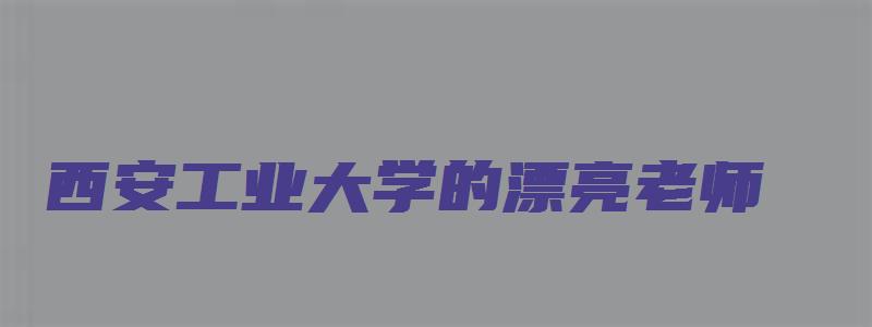 西安工业大学的漂亮老师