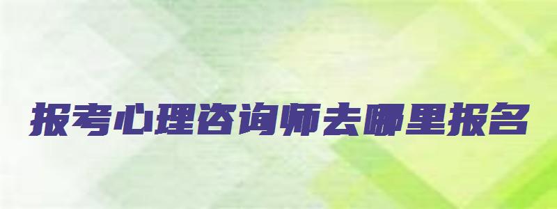 报考心理咨询师去哪里报名