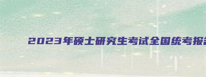 2023年硕士研究生考试全国统考报名时间