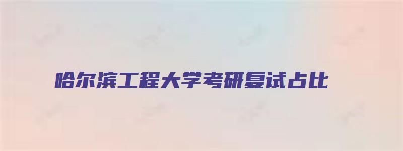 哈尔滨工程大学考研复试占比