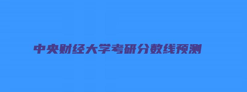 中央财经大学考研分数线预测