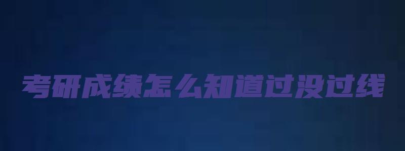 考研成绩怎么知道过没过线