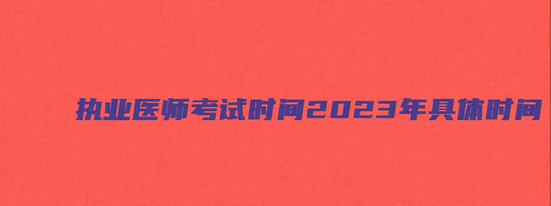 执业医师考试时间2023年具体时间