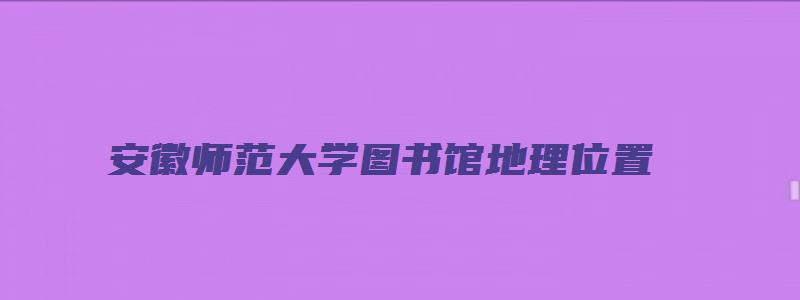 安徽师范大学图书馆地理位置