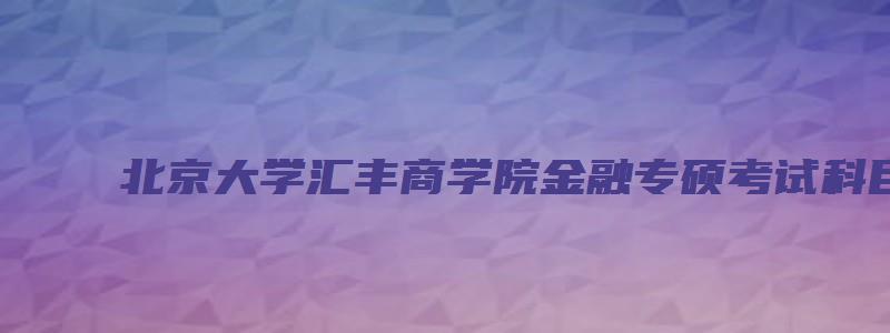 北京大学汇丰商学院金融专硕考试科目及参考书