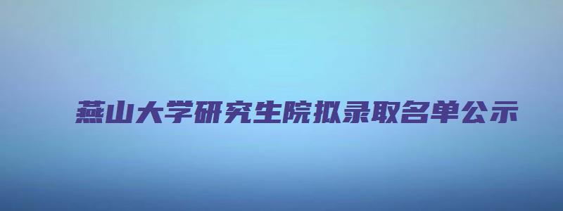 燕山大学研究生院拟录取名单公示