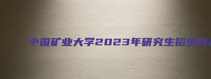 中国矿业大学2023年研究生招生目录