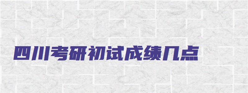 四川考研初试成绩几点