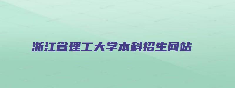 浙江省理工大学本科招生网站