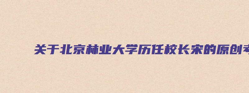 关于北京林业大学历任校长宋的原创考研方面的文章