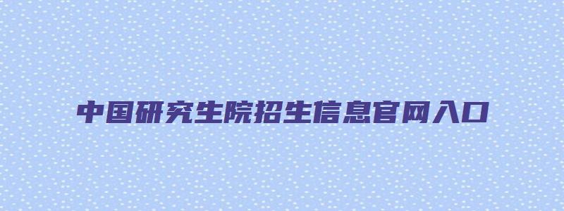 中国研究生院招生信息官网入口