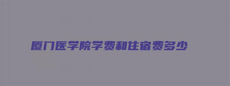 厦门医学院学费和住宿费多少