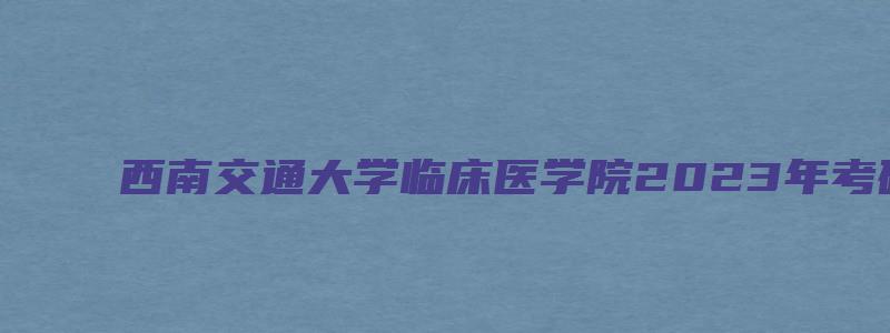 西南交通大学临床医学院2023年考研复试分数线