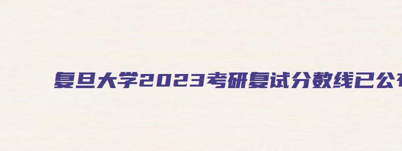 复旦大学2023考研复试分数线已公布