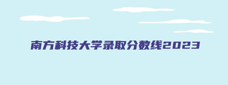 南方科技大学录取分数线2023