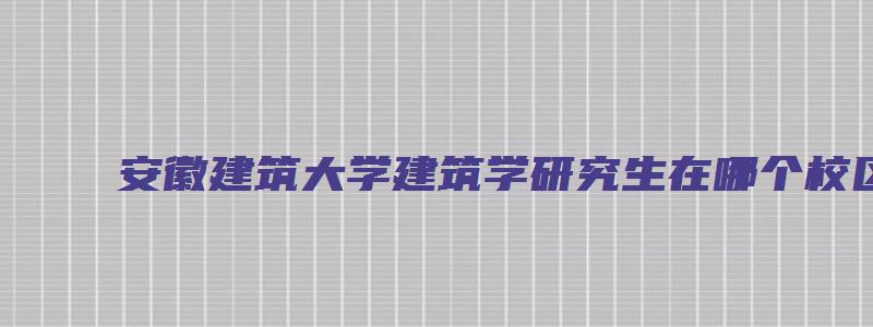 安徽建筑大学建筑学研究生在哪个校区