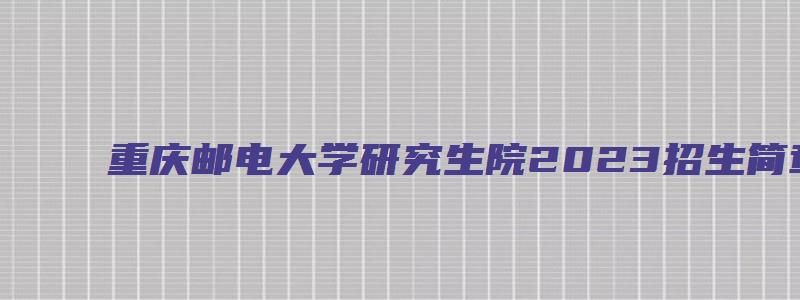 重庆邮电大学研究生院2023招生简章