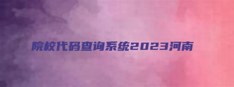 院校代码查询系统2023河南