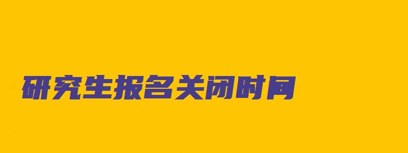 研究生报名关闭时间