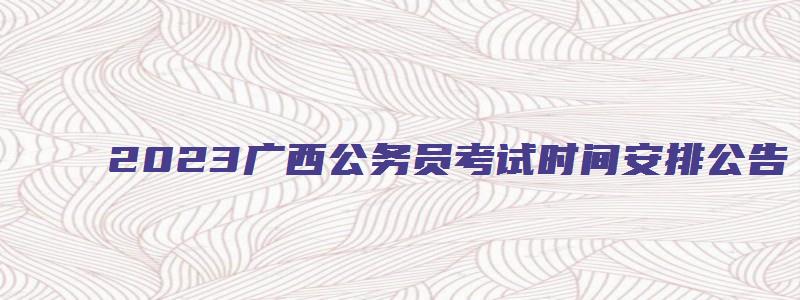 2023广西公务员考试时间安排公告