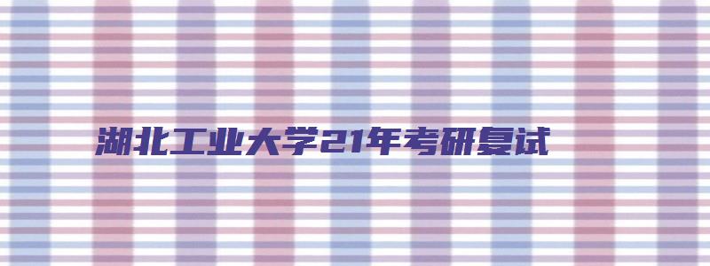 湖北工业大学21年考研复试