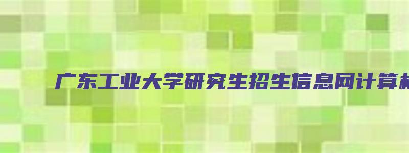 广东工业大学研究生招生信息网计算机