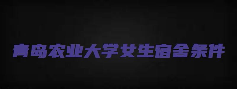 青岛农业大学女生宿舍条件