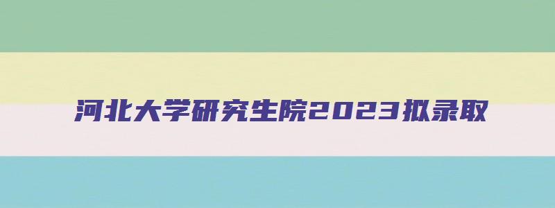 河北大学研究生院2023拟录取