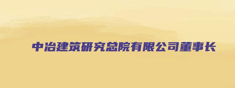 中冶建筑研究总院有限公司董事长