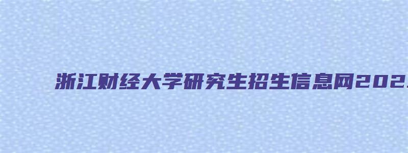 浙江财经大学研究生招生信息网2023