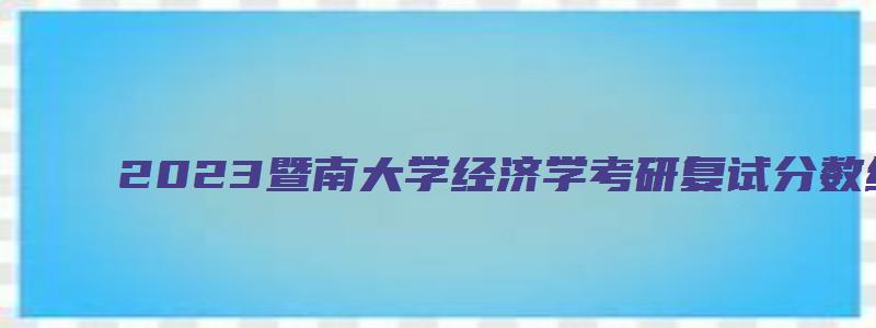 2023暨南大学经济学考研复试分数线是多少